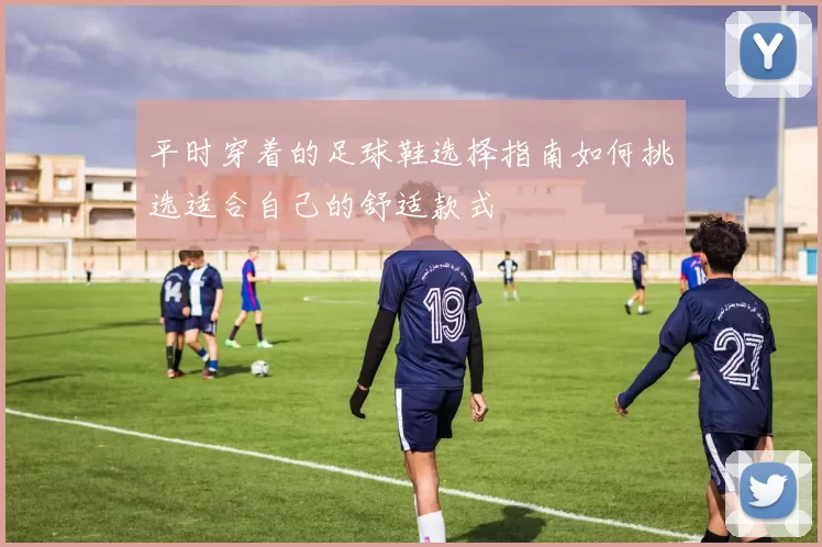 平时穿着的足球鞋选择指南如何挑选适合自己的舒适款式