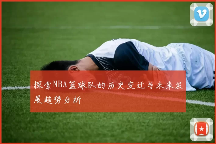 探索NBA篮球队的历史变迁与未来发展趋势分析